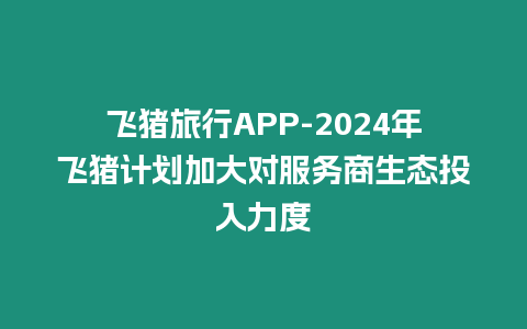 飛豬旅行APP-2024年飛豬計劃加大對服務商生態投入力度