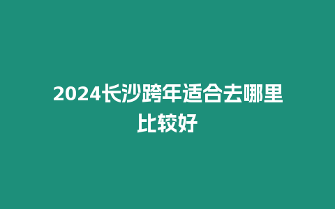 2024長(zhǎng)沙跨年適合去哪里比較好