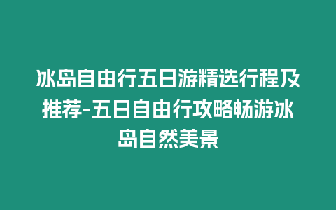 冰島自由行五日游精選行程及推薦-五日自由行攻略暢游冰島自然美景