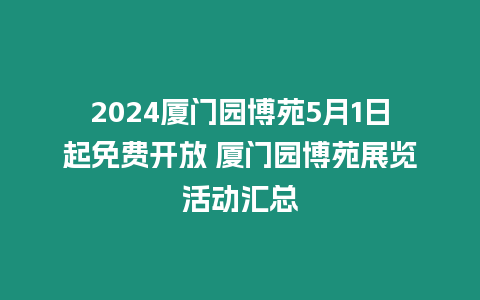 2024廈門園博苑5月1日起免費開放 廈門園博苑展覽活動匯總