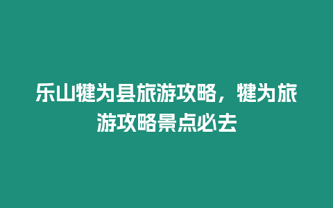 樂山犍為縣旅游攻略，犍為旅游攻略景點(diǎn)必去