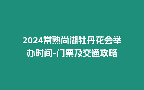 2024常熟尚湖牡丹花會舉辦時間-門票及交通攻略