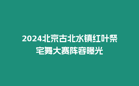 2024北京古北水鎮(zhèn)紅葉祭宅舞大賽陣容曝光