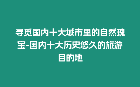 尋覓國內十大城市里的自然瑰寶-國內十大歷史悠久的旅游目的地