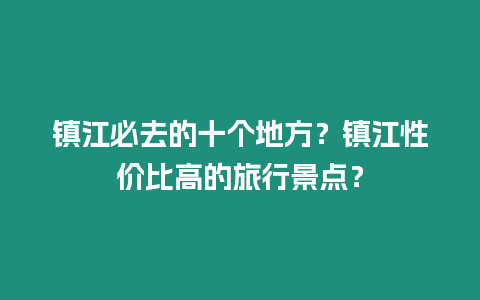 鎮江必去的十個地方？鎮江性價比高的旅行景點？