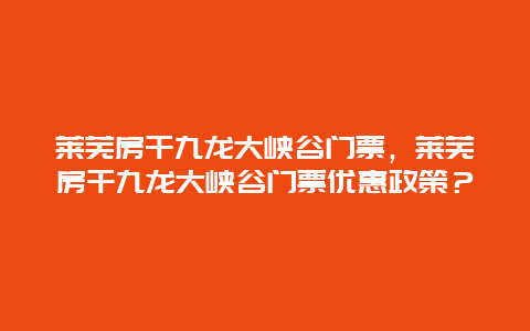 萊蕪房干九龍大峽谷門票，萊蕪房干九龍大峽谷門票優惠政策？