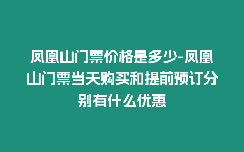 鳳凰山門票價格是多少-鳳凰山門票當天購買和提前預訂分別有什么優惠