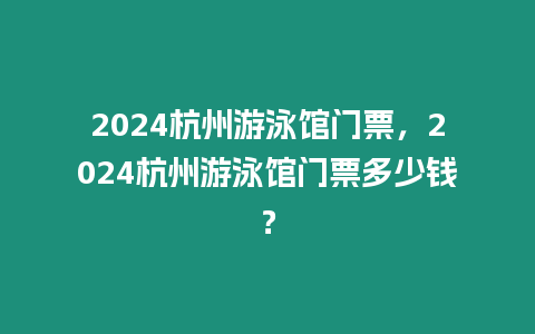 2024杭州游泳館門票，2024杭州游泳館門票多少錢？