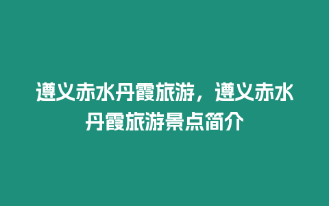 遵義赤水丹霞旅游，遵義赤水丹霞旅游景點簡介