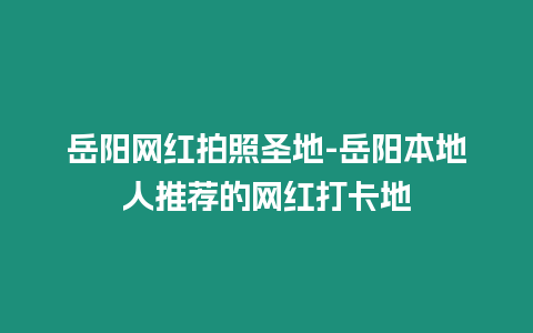 岳陽網紅拍照圣地-岳陽本地人推薦的網紅打卡地