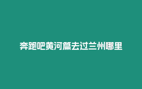 奔跑吧黃河篇去過蘭州哪里