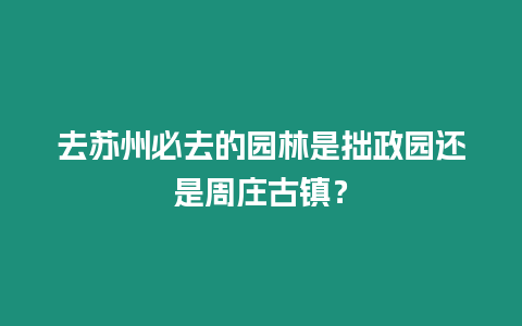 去蘇州必去的園林是拙政園還是周莊古鎮(zhèn)？