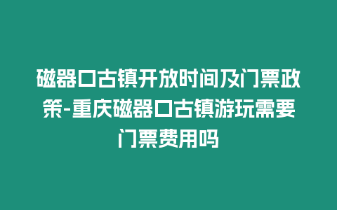 磁器口古鎮開放時間及門票政策-重慶磁器口古鎮游玩需要門票費用嗎