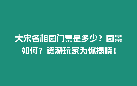 大宋名相園門票是多少？園景如何？資深玩家為你揭曉！