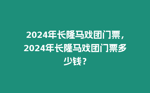 2024年長隆馬戲團門票，2024年長隆馬戲團門票多少錢？