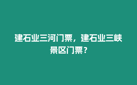 建石業(yè)三河門票，建石業(yè)三峽景區(qū)門票？