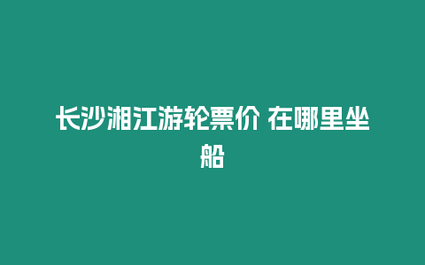 長沙湘江游輪票價 在哪里坐船