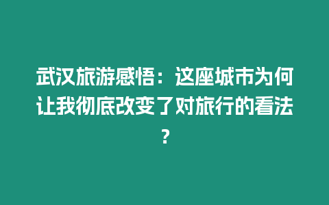 武漢旅游感悟：這座城市為何讓我徹底改變了對旅行的看法？