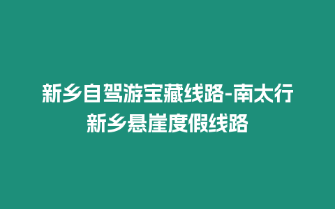 新鄉(xiāng)自駕游寶藏線路-南太行新鄉(xiāng)懸崖度假線路