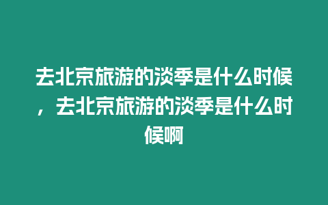 去北京旅游的淡季是什么時(shí)候，去北京旅游的淡季是什么時(shí)候啊