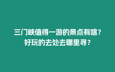 三門峽值得一游的景點(diǎn)有啥？好玩的去處去哪里尋？