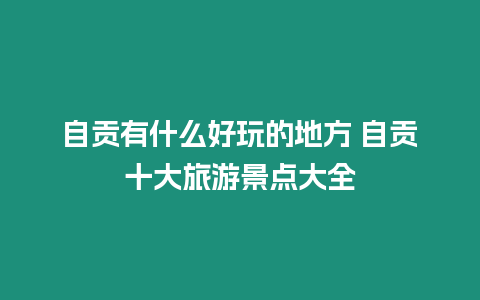 自貢有什么好玩的地方 自貢十大旅游景點大全