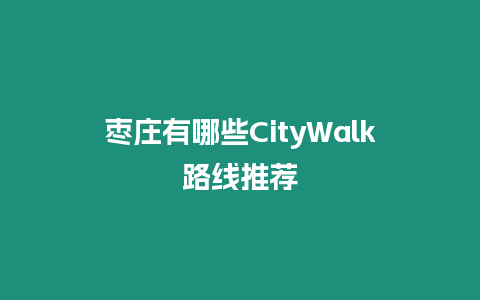 棗莊有哪些CityWalk路線推薦