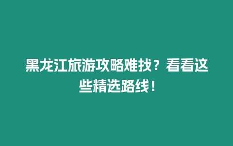 黑龍江旅游攻略難找？看看這些精選路線！