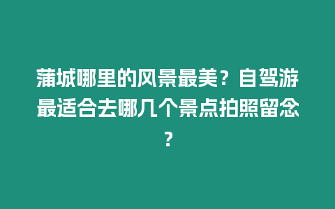 蒲城哪里的風景最美？自駕游最適合去哪幾個景點拍照留念？