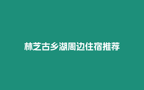 林芝古鄉湖周邊住宿推薦