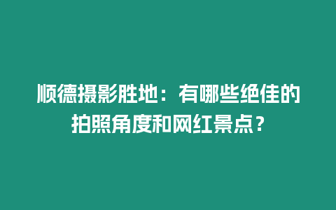 順德攝影勝地：有哪些絕佳的拍照角度和網(wǎng)紅景點？