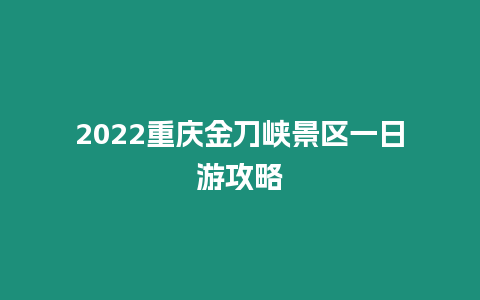 2024重慶金刀峽景區一日游攻略