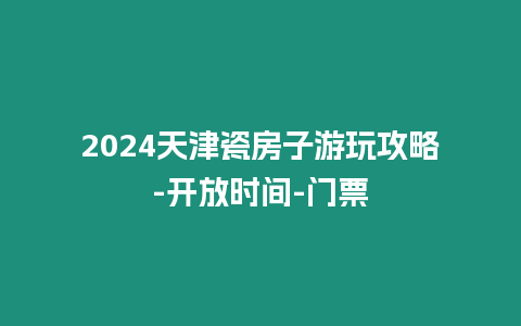 2024天津瓷房子游玩攻略-開放時間-門票