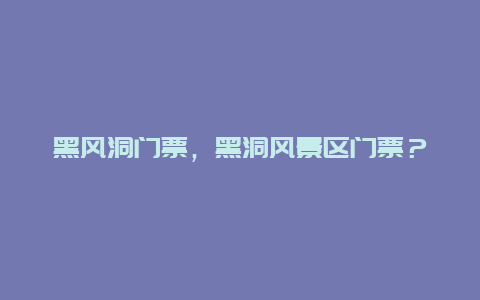 黑風(fēng)洞門票，黑洞風(fēng)景區(qū)門票？