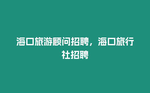 海口旅游顧問招聘，海口旅行社招聘