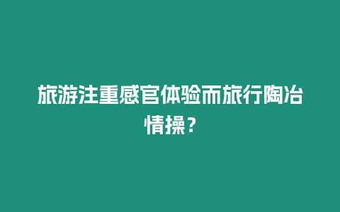 旅游注重感官體驗而旅行陶冶情操？