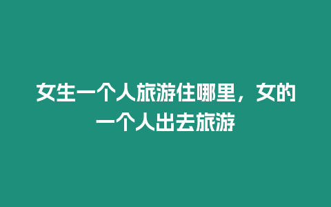 女生一個(gè)人旅游住哪里，女的一個(gè)人出去旅游