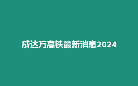 成達萬高鐵最新消息2024