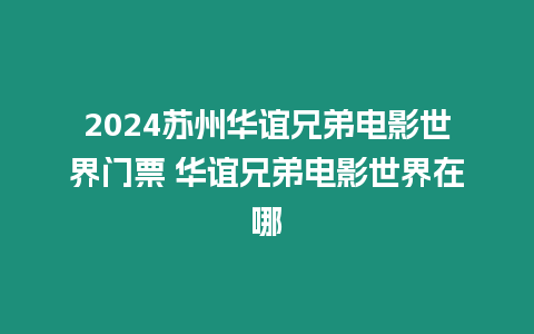 2024蘇州華誼兄弟電影世界門票 華誼兄弟電影世界在哪