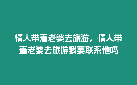 情人帶著老婆去旅游，情人帶著老婆去旅游我要聯系他嗎