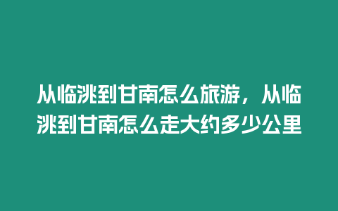 從臨洮到甘南怎么旅游，從臨洮到甘南怎么走大約多少公里