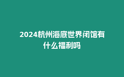 2024杭州海底世界閉館有什么福利嗎