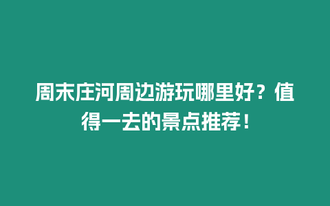 周末莊河周邊游玩哪里好？值得一去的景點推薦！