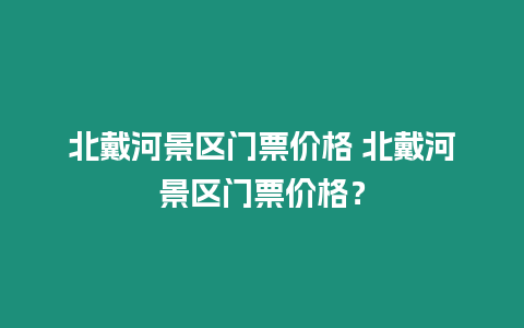 北戴河景區門票價格 北戴河景區門票價格？