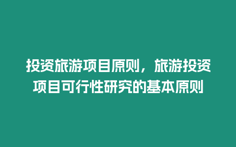 投資旅游項(xiàng)目原則，旅游投資項(xiàng)目可行性研究的基本原則