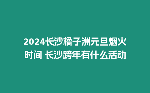 2024長沙橘子洲元旦煙火時間 長沙跨年有什么活動