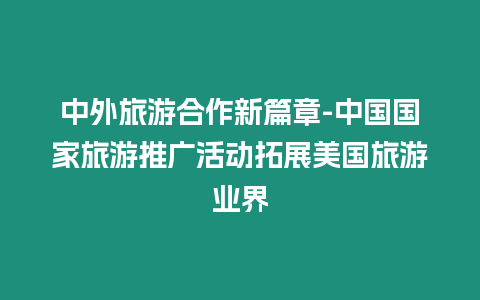 中外旅游合作新篇章-中國(guó)國(guó)家旅游推廣活動(dòng)拓展美國(guó)旅游業(yè)界