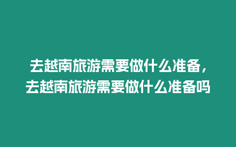 去越南旅游需要做什么準備，去越南旅游需要做什么準備嗎