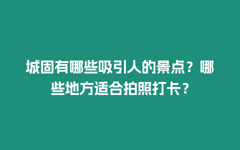 城固有哪些吸引人的景點？哪些地方適合拍照打卡？