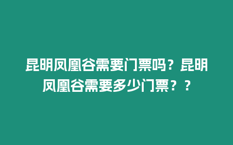 昆明鳳凰谷需要門票嗎？昆明鳳凰谷需要多少門票？？